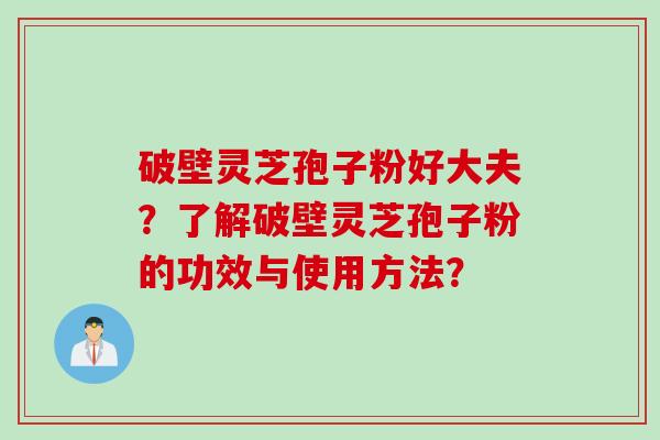 破壁灵芝孢子粉好大夫？了解破壁灵芝孢子粉的功效与使用方法？