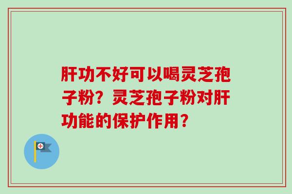 肝功不好可以喝灵芝孢子粉？灵芝孢子粉对肝功能的保护作用？