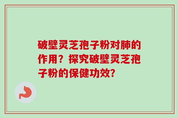 破壁灵芝孢子粉对肺的作用？探究破壁灵芝孢子粉的保健功效？