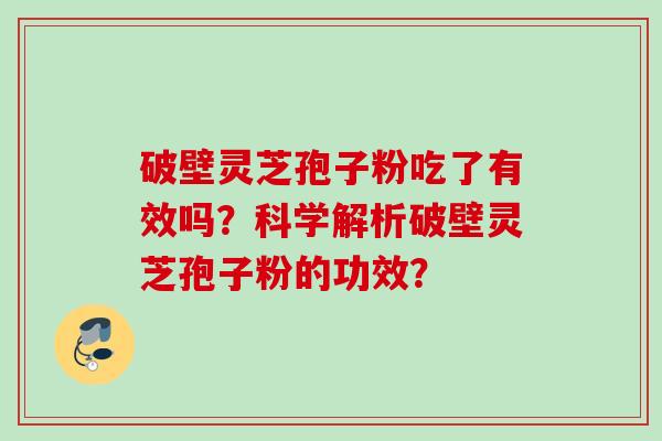 破壁灵芝孢子粉吃了有效吗？科学解析破壁灵芝孢子粉的功效？