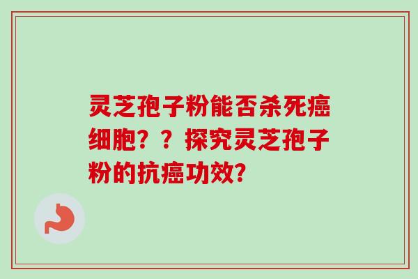 灵芝孢子粉能否杀死细胞？？探究灵芝孢子粉的抗功效？