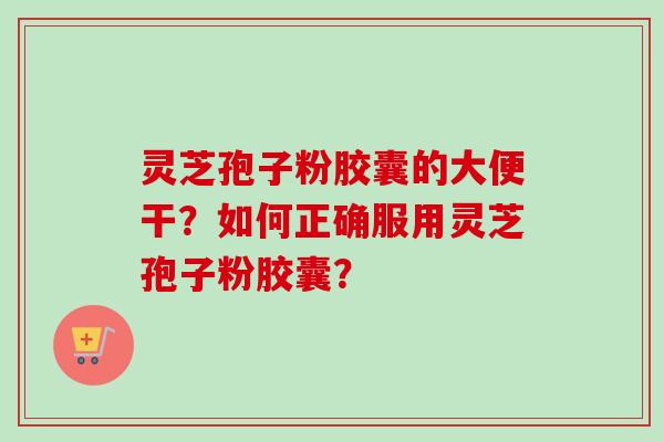 灵芝孢子粉胶囊的大便干？如何正确服用灵芝孢子粉胶囊？