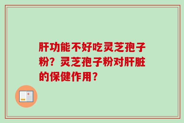 肝功能不好吃灵芝孢子粉？灵芝孢子粉对肝脏的保健作用？