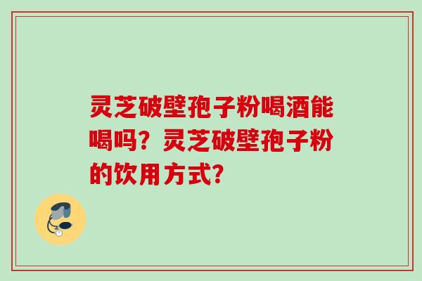 灵芝破壁孢子粉喝酒能喝吗？灵芝破壁孢子粉的饮用方式？
