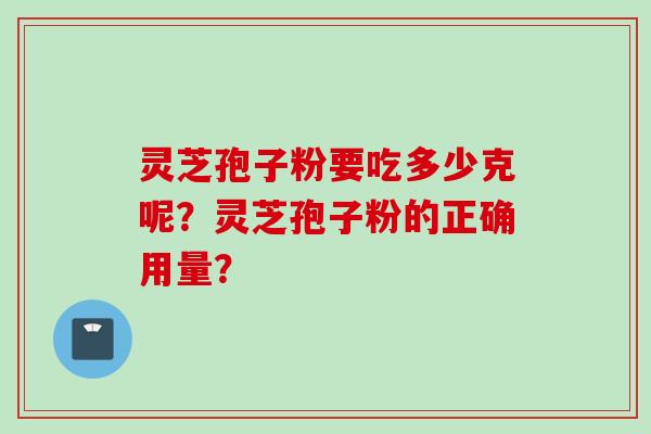 灵芝孢子粉要吃多少克呢？灵芝孢子粉的正确用量？