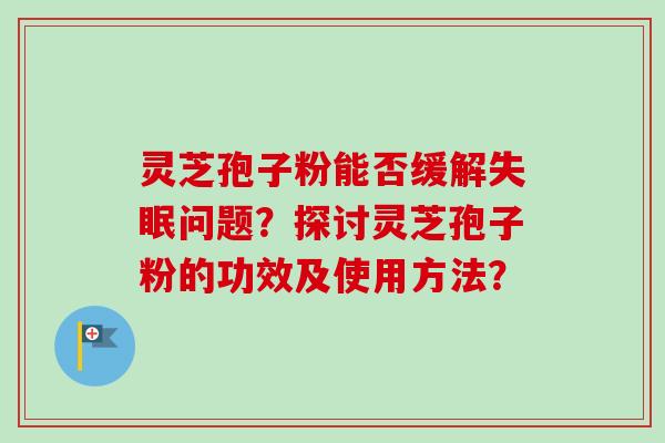 灵芝孢子粉能否缓解失眠问题？探讨灵芝孢子粉的功效及使用方法？