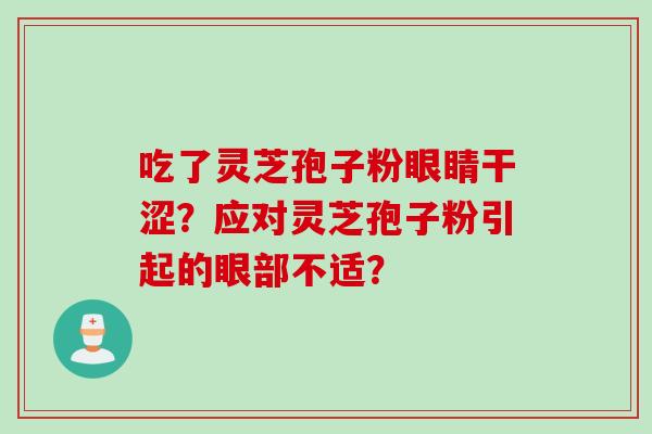 吃了灵芝孢子粉眼睛干涩？应对灵芝孢子粉引起的眼部不适？