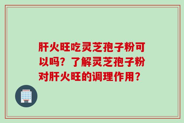 火旺吃灵芝孢子粉可以吗？了解灵芝孢子粉对火旺的调理作用？