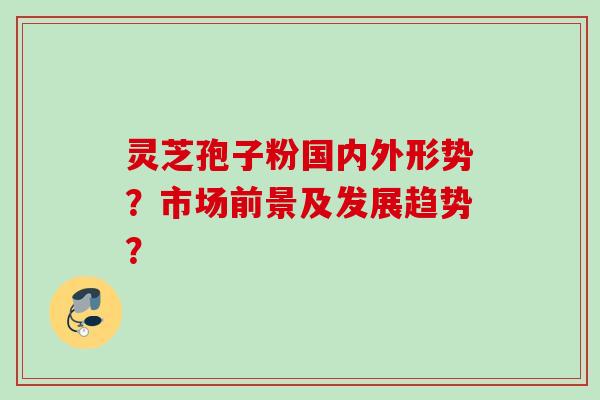 灵芝孢子粉国内外形势？市场前景及发展趋势？