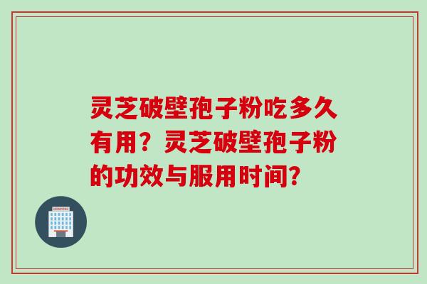 灵芝破壁孢子粉吃多久有用？灵芝破壁孢子粉的功效与服用时间？