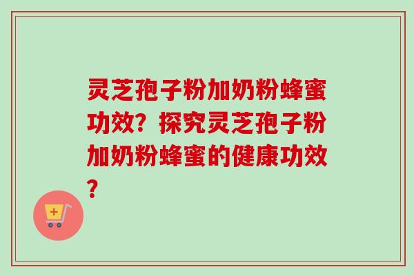 灵芝孢子粉加奶粉蜂蜜功效？探究灵芝孢子粉加奶粉蜂蜜的健康功效？