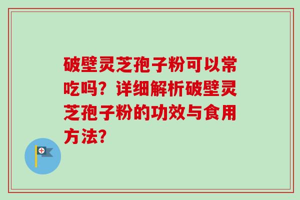 破壁灵芝孢子粉可以常吃吗？详细解析破壁灵芝孢子粉的功效与食用方法？