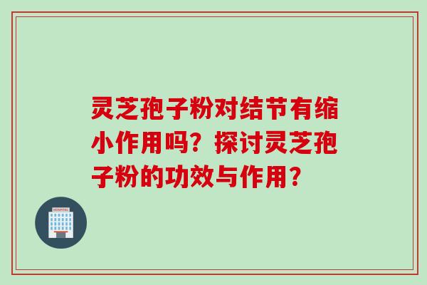 灵芝孢子粉对结节有缩小作用吗？探讨灵芝孢子粉的功效与作用？