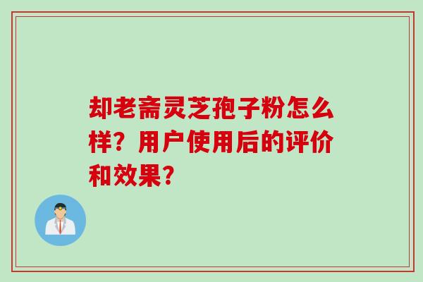 却老斋灵芝孢子粉怎么样？用户使用后的评价和效果？