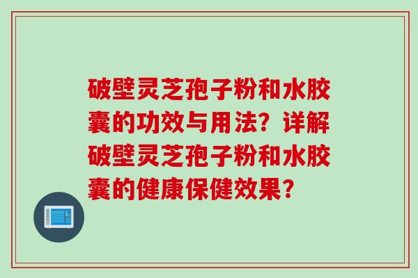 破壁灵芝孢子粉和水胶囊的功效与用法？详解破壁灵芝孢子粉和水胶囊的健康保健效果？