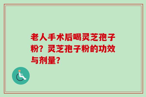 老人手术后喝灵芝孢子粉？灵芝孢子粉的功效与剂量？