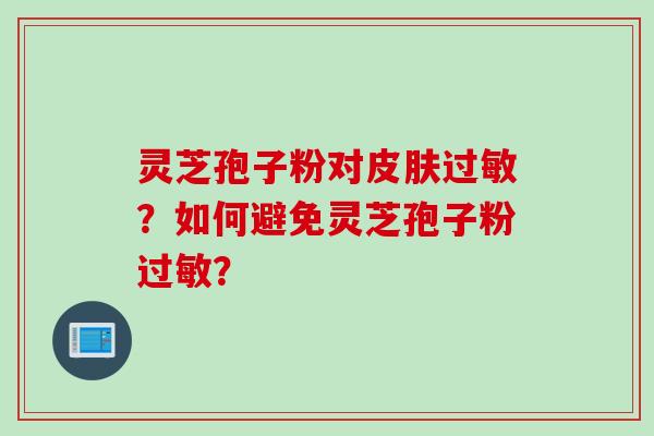 灵芝孢子粉对皮肤过敏？如何避免灵芝孢子粉过敏？