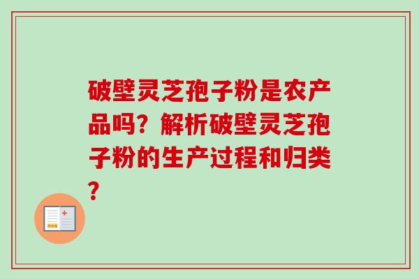 破壁灵芝孢子粉是农产品吗？解析破壁灵芝孢子粉的生产过程和归类？