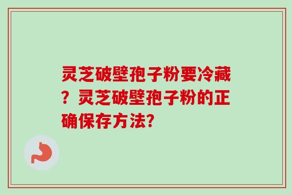 灵芝破壁孢子粉要冷藏？灵芝破壁孢子粉的正确保存方法？