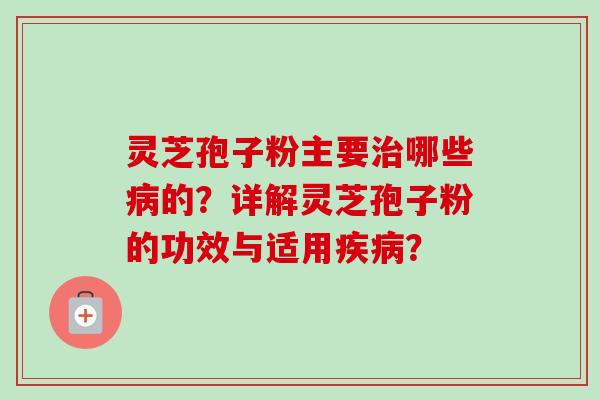 灵芝孢子粉主要治哪些病的？详解灵芝孢子粉的功效与适用疾病？