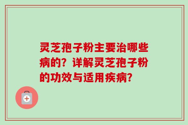 灵芝孢子粉主要哪些的？详解灵芝孢子粉的功效与适用？