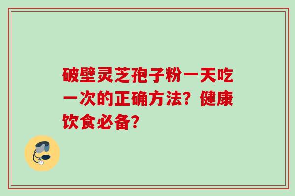 破壁灵芝孢子粉一天吃一次的正确方法？健康饮食必备？