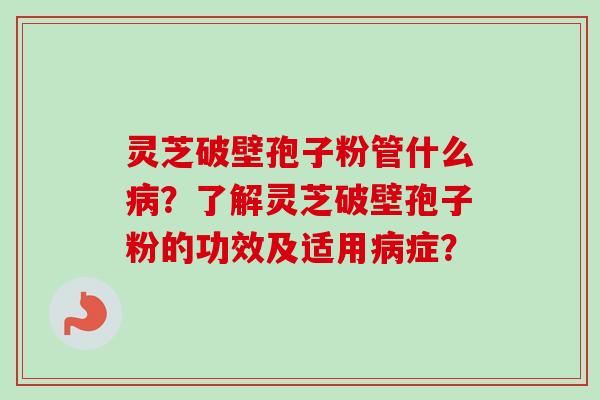 灵芝破壁孢子粉管什么病？了解灵芝破壁孢子粉的功效及适用病症？