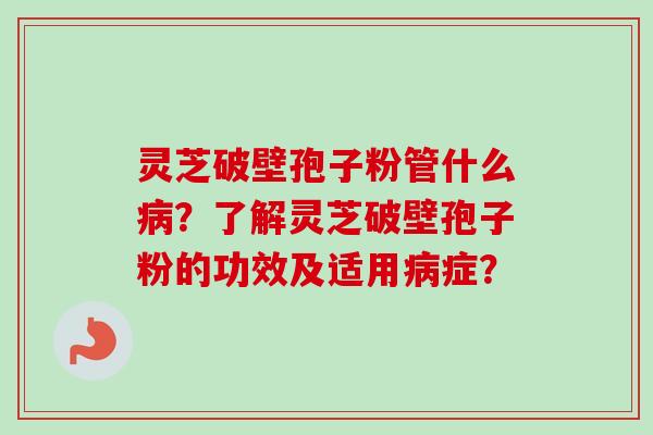 灵芝破壁孢子粉管什么？了解灵芝破壁孢子粉的功效及适用症？