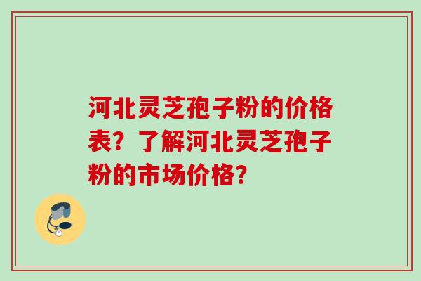 河北灵芝孢子粉的价格表？了解河北灵芝孢子粉的市场价格？