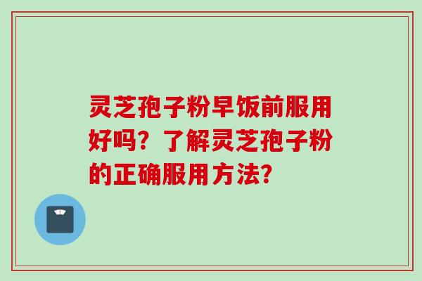 灵芝孢子粉早饭前服用好吗？了解灵芝孢子粉的正确服用方法？