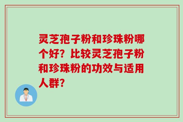 灵芝孢子粉和珍珠粉哪个好？比较灵芝孢子粉和珍珠粉的功效与适用人群？