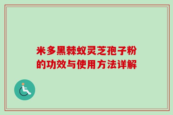 米多黑棘蚁灵芝孢子粉的功效与使用方法详解