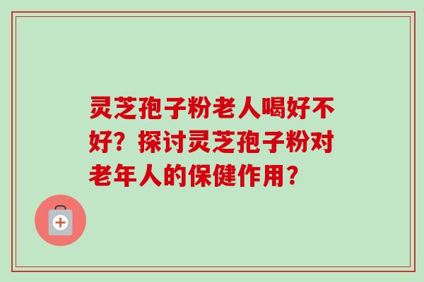 灵芝孢子粉老人喝好不好？探讨灵芝孢子粉对老年人的保健作用？