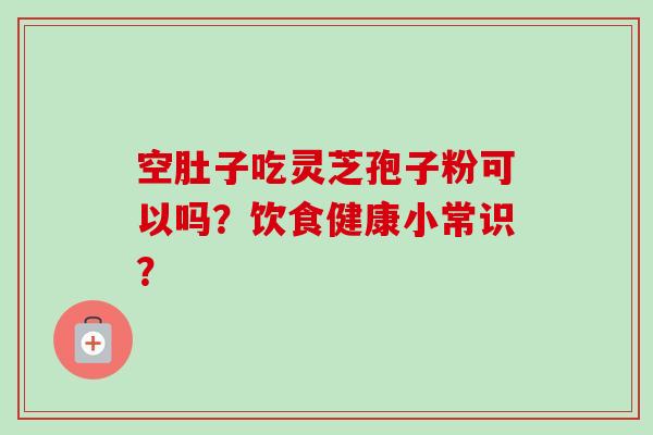 空肚子吃灵芝孢子粉可以吗？饮食健康小常识？
