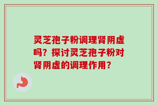 灵芝孢子粉调理阴虚吗？探讨灵芝孢子粉对阴虚的调理作用？