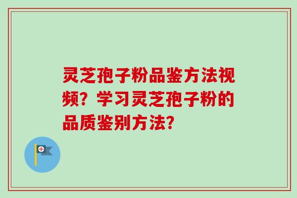 灵芝孢子粉品鉴方法视频？学习灵芝孢子粉的品质鉴别方法？