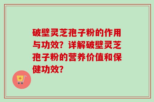 破壁灵芝孢子粉的作用与功效？详解破壁灵芝孢子粉的营养价值和保健功效？