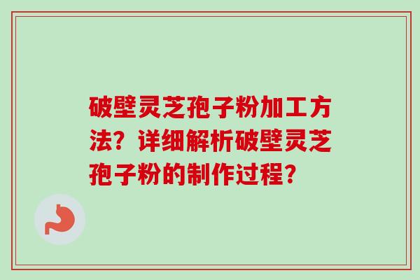 破壁灵芝孢子粉加工方法？详细解析破壁灵芝孢子粉的制作过程？