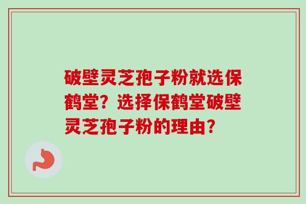 破壁灵芝孢子粉就选保鹤堂？选择保鹤堂破壁灵芝孢子粉的理由？