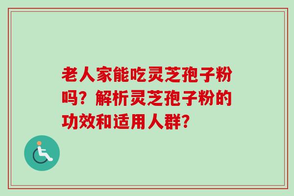 老人家能吃灵芝孢子粉吗？解析灵芝孢子粉的功效和适用人群？