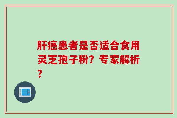 肝癌患者是否适合食用灵芝孢子粉？专家解析？