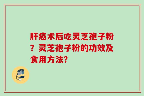 术后吃灵芝孢子粉？灵芝孢子粉的功效及食用方法？