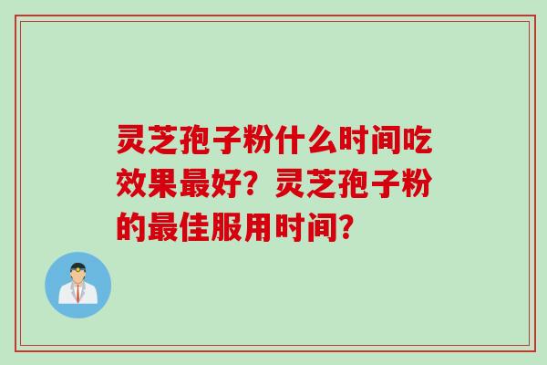 灵芝孢子粉什么时间吃效果最好？灵芝孢子粉的最佳服用时间？