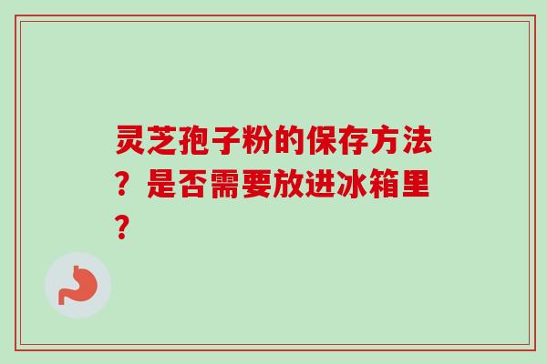 灵芝孢子粉的保存方法？是否需要放进冰箱里？