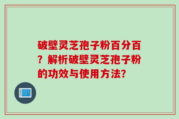 破壁灵芝孢子粉百分百？解析破壁灵芝孢子粉的功效与使用方法？