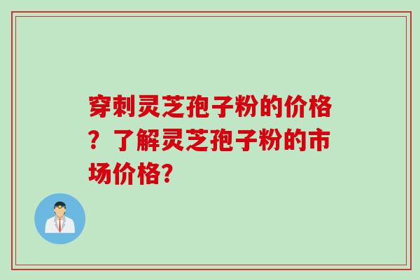 穿刺灵芝孢子粉的价格？了解灵芝孢子粉的市场价格？