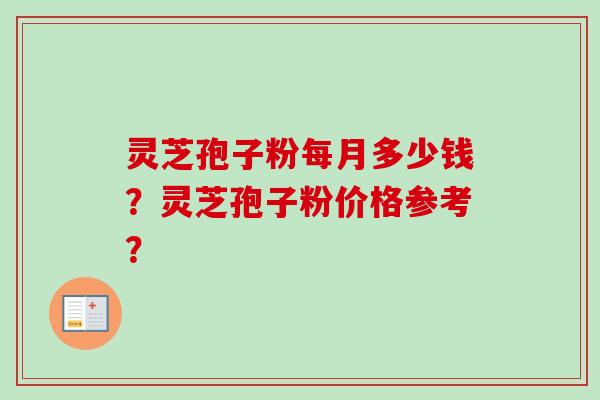 灵芝孢子粉每月多少钱？灵芝孢子粉价格参考？