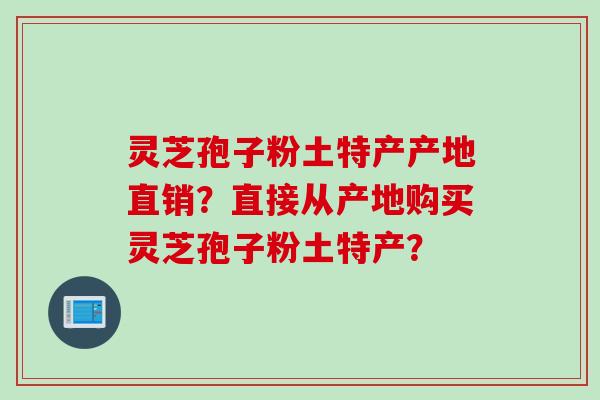 灵芝孢子粉土特产产地直销？直接从产地购买灵芝孢子粉土特产？