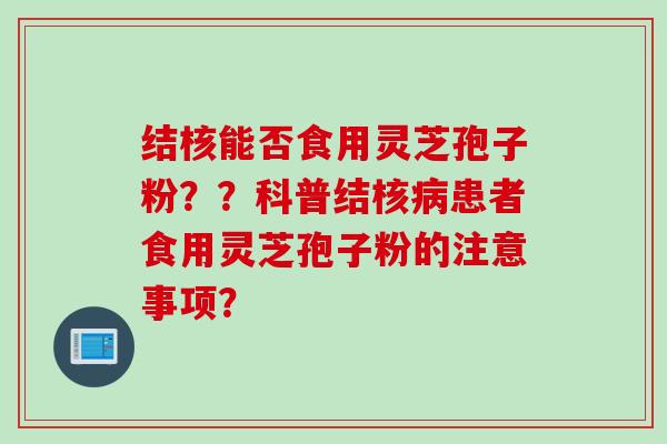 结核能否食用灵芝孢子粉？？科普结核患者食用灵芝孢子粉的注意事项？