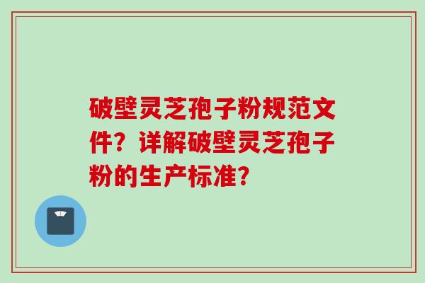 破壁灵芝孢子粉规范文件？详解破壁灵芝孢子粉的生产标准？